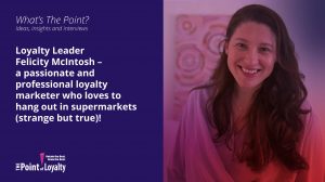 Loyalty Leader Felicity McIntosh – a passionate and professional loyalty marketer who loves to hang out in supermarkets (strange but true)!